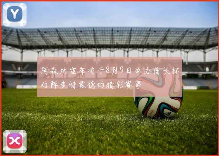 阿森纳宣布将于8月9日举办酋长杯对阵多特蒙德的精彩赛事