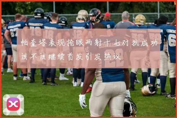 帕奎塔表现抢眼两射十七对抗成功该不该继续首发引发热议