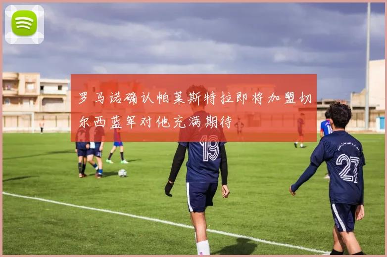 罗马诺确认帕莱斯特拉即将加盟切尔西蓝军对他充满期待