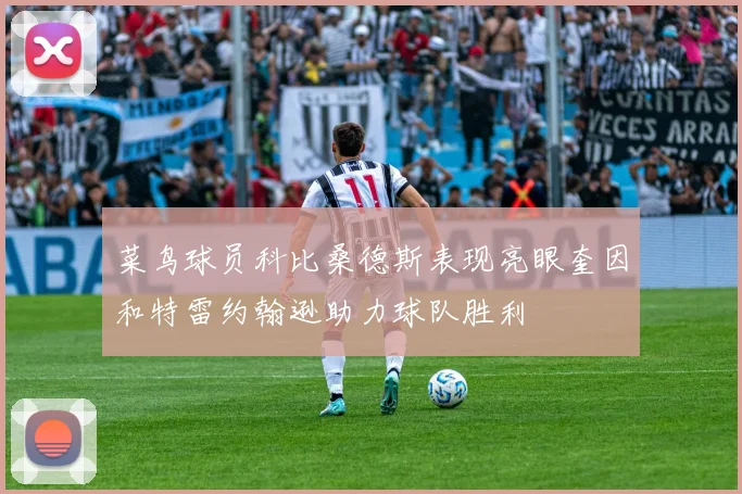 菜鸟球员科比桑德斯表现亮眼奎因和特雷约翰逊助力球队胜利