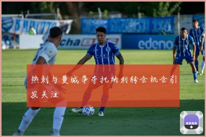 热刺与曼城争夺托纳利转会机会引发关注