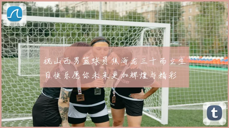 祝山西男篮球员焦海龙三十而立生日快乐愿你未来更加辉煌与精彩