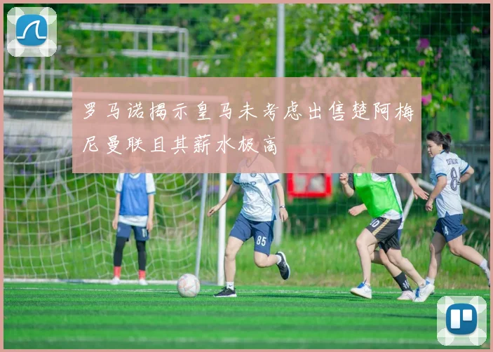 罗马诺揭示皇马未考虑出售楚阿梅尼曼联且其薪水极高