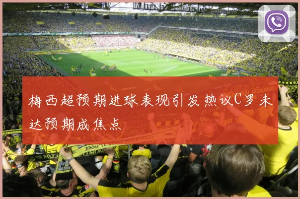 梅西超预期进球表现引发热议C罗未达预期成焦点