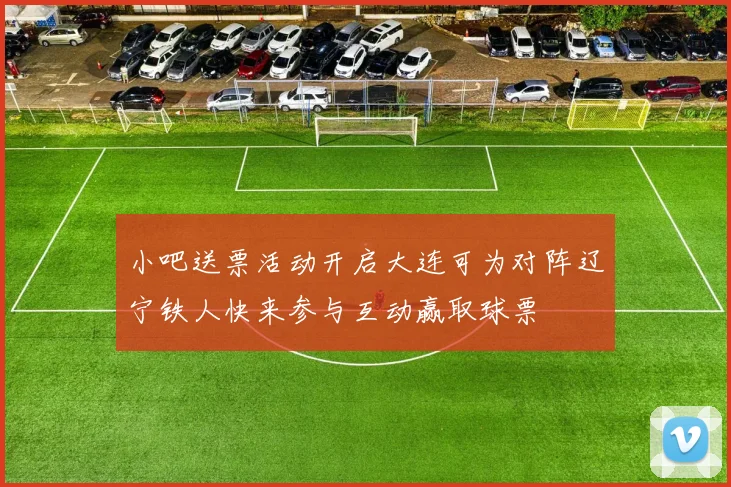 小吧送票活动开启大连可为对阵辽宁铁人快来参与互动赢取球票