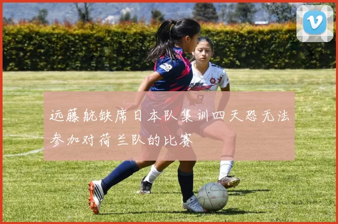 远藤航缺席日本队集训四天恐无法参加对荷兰队的比赛