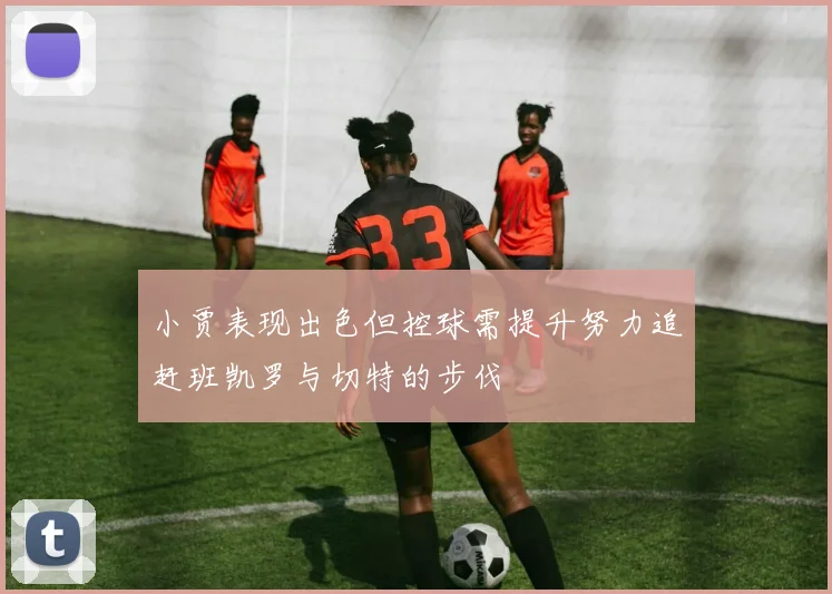 小贾表现出色但控球需提升努力追赶班凯罗与切特的步伐