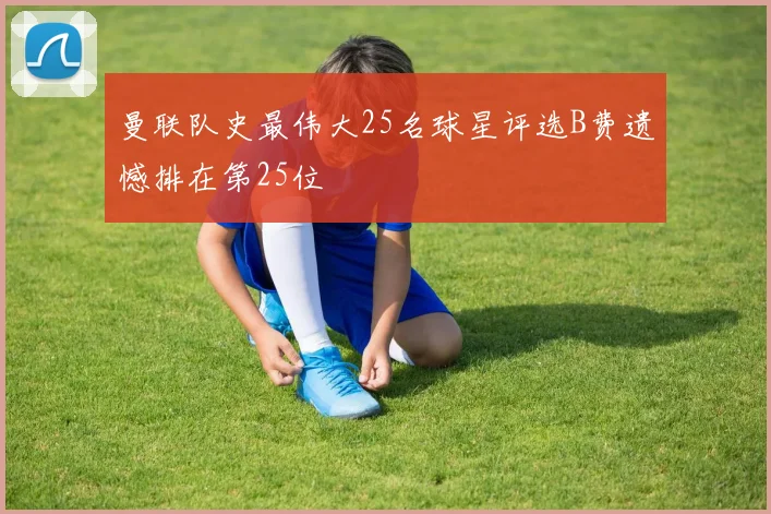 曼联队史最伟大25名球星评选B费遗憾排在第25位