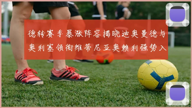 德转赛季暴涨阵容揭晓迪奥曼德与奥利塞领衔维蒂尼亚奥赖利强势入选