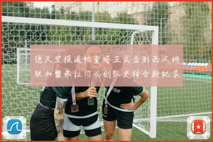 德天空报道帕奎塔正式告别西汉姆联加盟弗拉门戈创队史转会新纪录