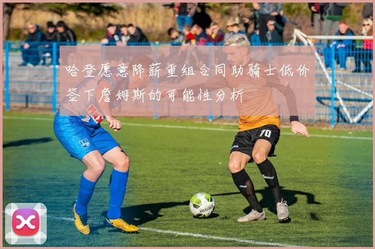 哈登愿意降薪重组合同助骑士低价签下詹姆斯的可能性分析