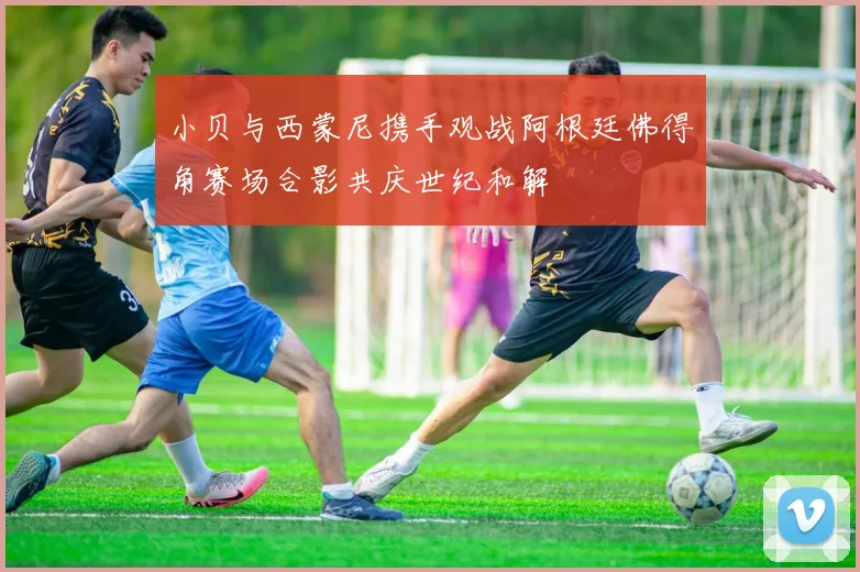 小贝与西蒙尼携手观战阿根廷佛得角赛场合影共庆世纪和解
