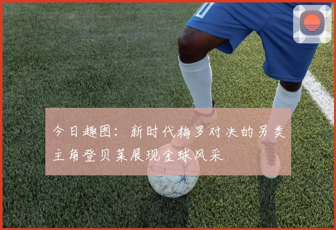 今日趣图：新时代梅罗对决的另类主角登贝莱展现金球风采